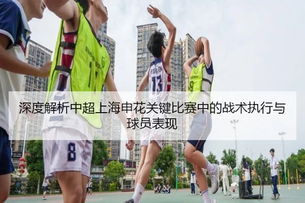 深度解析中超上海申花关键比赛中的战术执行与球员表现